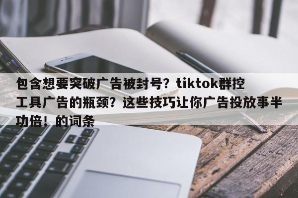 包含想要突破广告被封号？tiktok群控工具广告的瓶颈？这些技巧让你广告投放事半功倍！的词条