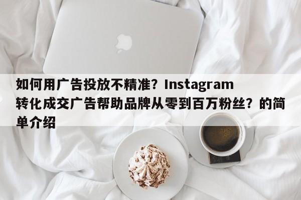 如何用广告投放不精准?Instagram转化成交广告帮助品牌从零到百万粉丝?的简单介绍