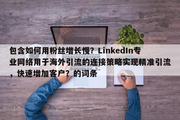 包含如何用粉丝增长慢?LinkedIn专业网络用于海外引流的连接策略实现精准引流,快速增加客户?的词条