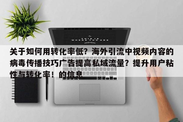 关于如何用转化率低?海外引流中视频内容的病毒传播技巧广告提高私域流量?提升用户粘性与转化率!的信息