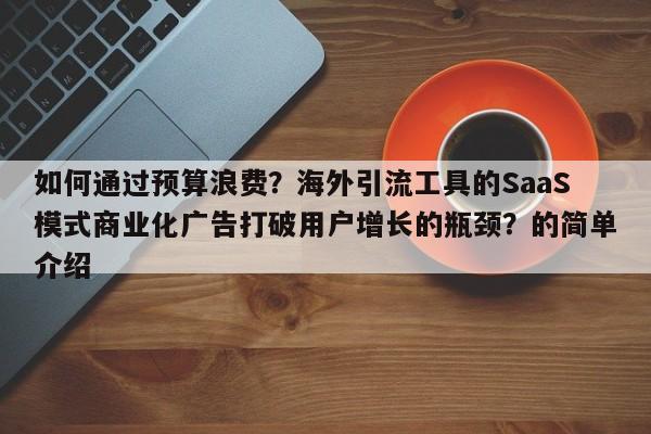如何通过预算浪费?海外引流工具的SaaS模式商业化广告打破用户增长的瓶颈?的简单介绍