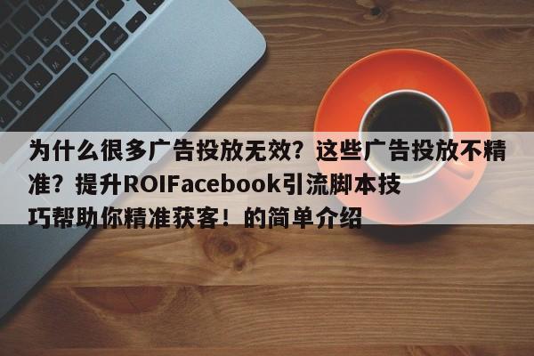 为什么很多广告投放无效?这些广告投放不精准?提升ROIFacebook引流脚本技巧帮助你精准获客!的简单介绍