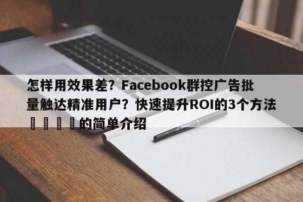 怎样用效果差?Facebook群控广告批量触达精准用户?快速提升ROI的3个方法📣的简单介绍