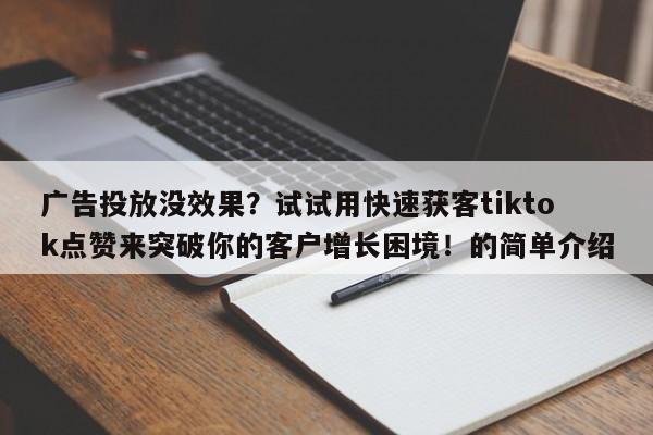 广告投放没效果？试试用快速获客tiktok点赞来突破你的客户增长困境！的简单介绍