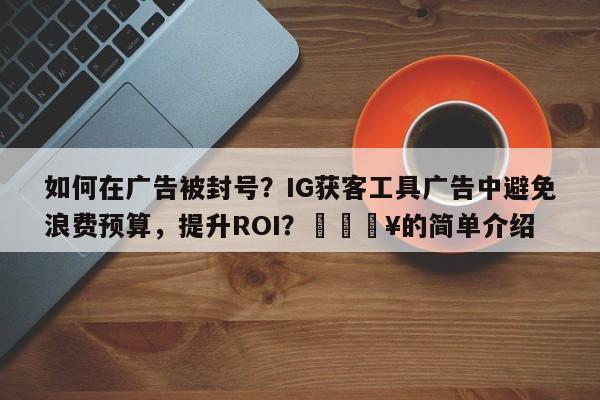 如何在广告被封号?IG获客工具广告中避免浪费预算,提升ROI?💥的简单介绍