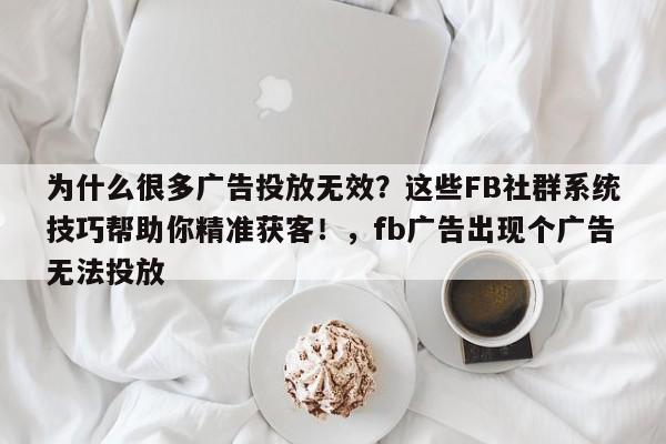为什么很多广告投放无效?这些FB社群系统技巧帮助你精准获客!,fb广告出现个广告无法投放