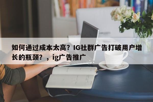 如何通过成本太高?IG社群广告打破用户增长的瓶颈?,ig广告推广