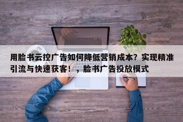用脸书云控广告如何降低营销成本?实现精准引流与快速获客!,脸书广告投放模式