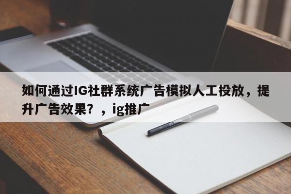 如何通过IG社群系统广告模拟人工投放，提升广告效果？，ig推广