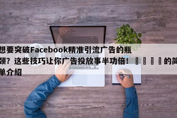 想要突破Facebook精准引流广告的瓶颈？这些技巧让你广告投放事半功倍！🚀的简单介绍