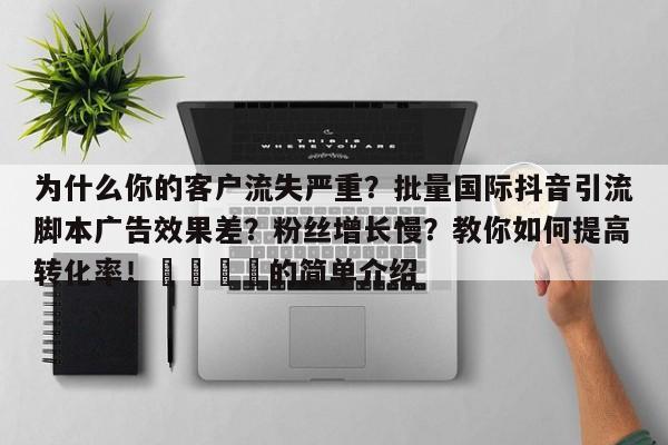 为什么你的客户流失严重?批量国际抖音引流脚本广告效果差?粉丝增长慢?教你如何提高转化率!📈的简单介绍