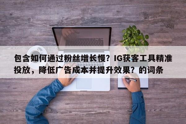 包含如何通过粉丝增长慢?IG获客工具精准投放,降低广告成本并提升效果?的词条