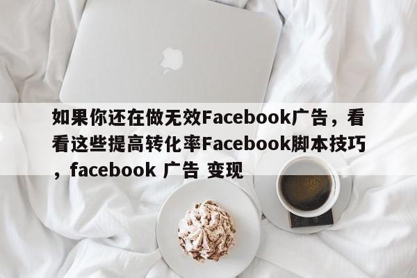 如果你还在做无效Facebook广告,看看这些提高转化率Facebook脚本技巧,facebook 广告 变现