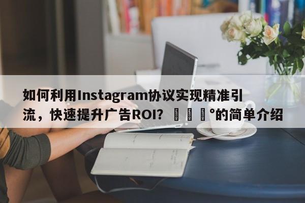 如何利用Instagram协议实现精准引流,快速提升广告ROI?💰的简单介绍