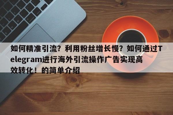 如何精准引流?利用粉丝增长慢?如何通过Telegram进行海外引流操作广告实现高效转化!的简单介绍