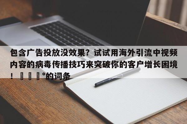包含广告投放没效果?试试用海外引流中视频内容的病毒传播技巧来突破你的客户增长困境!💰的词条