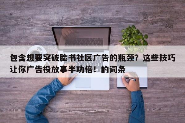 包含想要突破脸书社区广告的瓶颈?这些技巧让你广告投放事半功倍!的词条