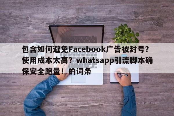 包含如何避免Facebook广告被封号?使用成本太高?whatsapp引流脚本确保安全跑量!的词条