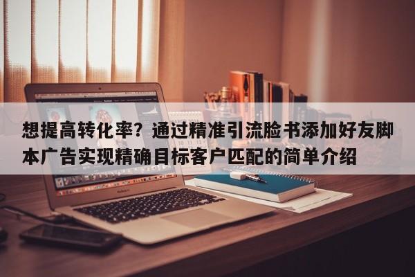 想提高转化率？通过精准引流脸书添加好友脚本广告实现精确目标客户匹配的简单介绍