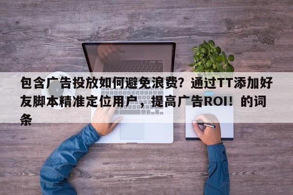 包含广告投放如何避免浪费?通过TT添加好友脚本精准定位用户,提高广告ROI!的词条
