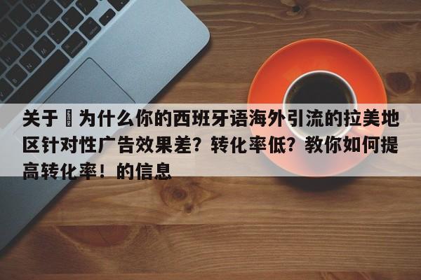 关于⚡为什么你的西班牙语海外引流的拉美地区针对性广告效果差？转化率低？教你如何提高转化率！的信息