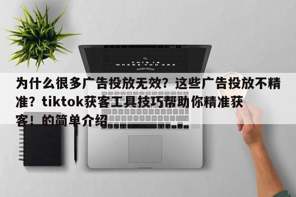 为什么很多广告投放无效？这些广告投放不精准？tiktok获客工具技巧帮助你精准获客！的简单介绍