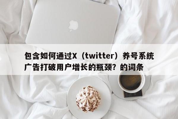 包含如何通过X（twitter）养号系统广告打破用户增长的瓶颈？的词条