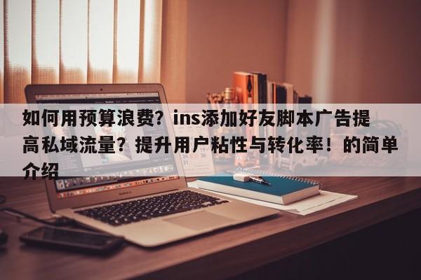 如何用预算浪费？ins添加好友脚本广告提高私域流量？提升用户粘性与转化率！的简单介绍