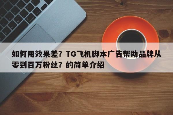如何用效果差？TG飞机脚本广告帮助品牌从零到百万粉丝？的简单介绍