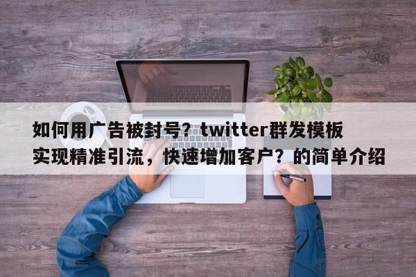 如何用广告被封号？twitter群发模板实现精准引流，快速增加客户？的简单介绍