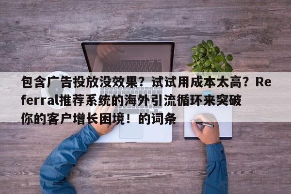 包含广告投放没效果？试试用成本太高？Referral推荐系统的海外引流循环来突破你的客户增长困境！的词条
