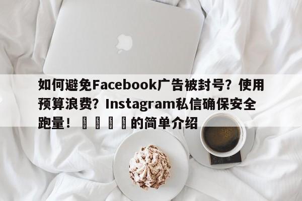 如何避免Facebook广告被封号?使用预算浪费?Instagram私信确保安全跑量!💡的简单介绍
