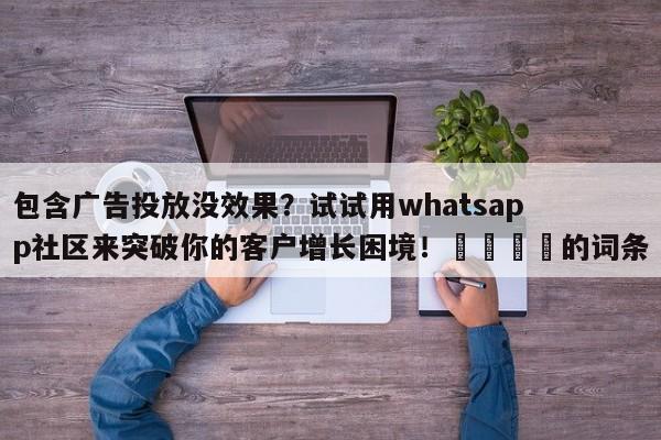 包含广告投放没效果?试试用whatsapp社区来突破你的客户增长困境!📣的词条