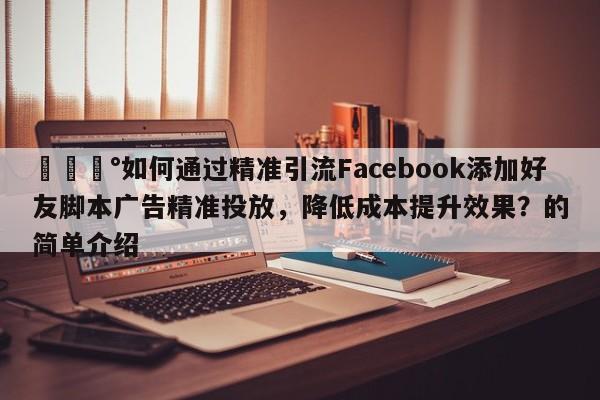 💰如何通过精准引流Facebook添加好友脚本广告精准投放,降低成本提升效果?的简单介绍