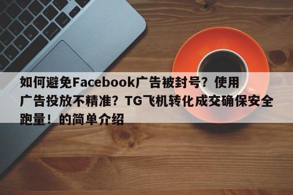 如何避免Facebook广告被封号?使用广告投放不精准?TG飞机转化成交确保安全跑量!的简单介绍