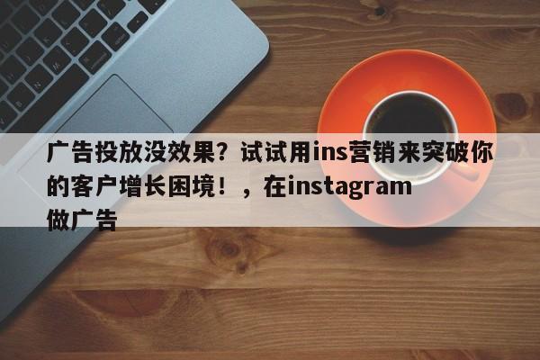 广告投放没效果？试试用ins营销来突破你的客户增长困境！，在instagram 做广告