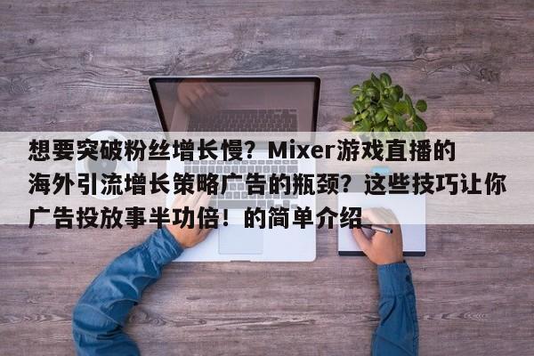 想要突破粉丝增长慢?Mixer游戏直播的海外引流增长策略广告的瓶颈?这些技巧让你广告投放事半功倍!的简单介绍