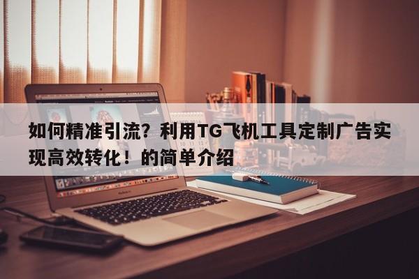 如何精准引流？利用TG飞机工具定制广告实现高效转化！的简单介绍