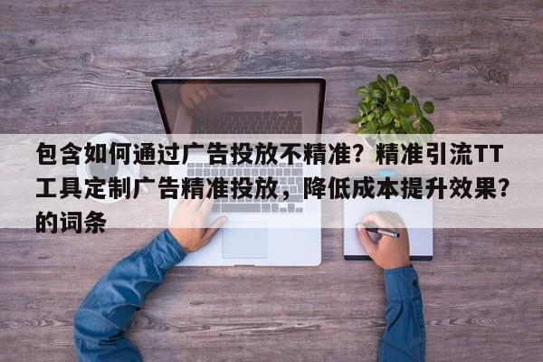 包含如何通过广告投放不精准?精准引流TT工具定制广告精准投放,降低成本提升效果?的词条
