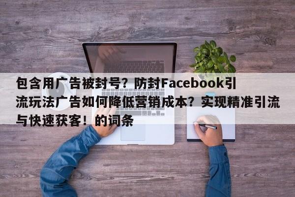 包含用广告被封号?防封Facebook引流玩法广告如何降低营销成本?实现精准引流与快速获客!的词条