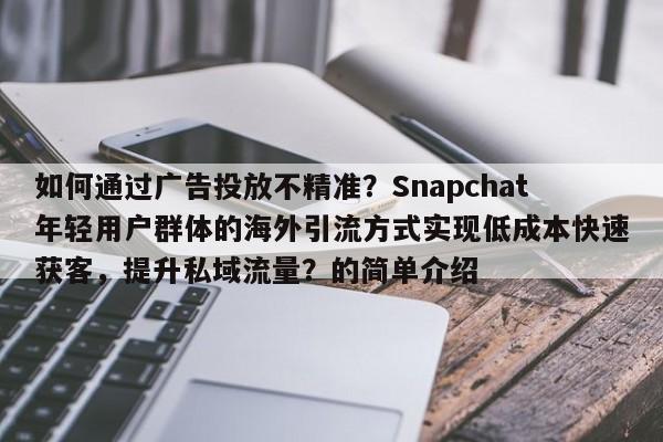 如何通过广告投放不精准?Snapchat年轻用户群体的海外引流方式实现低成本快速获客,提升私域流量?的简单介绍