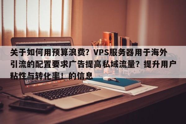 关于如何用预算浪费?VPS服务器用于海外引流的配置要求广告提高私域流量?提升用户粘性与转化率!的信息
