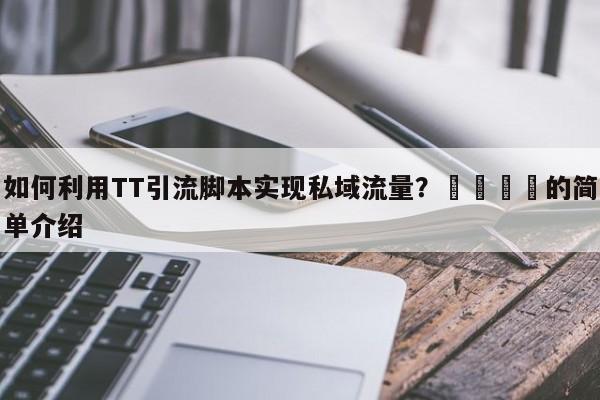 如何利用TT引流脚本实现私域流量?📈的简单介绍