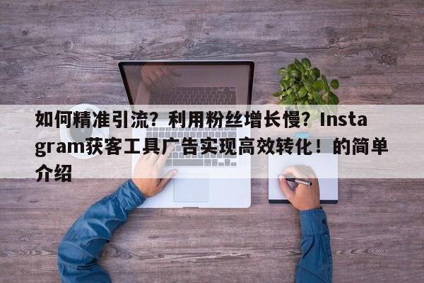 如何精准引流?利用粉丝增长慢?Instagram获客工具广告实现高效转化!的简单介绍