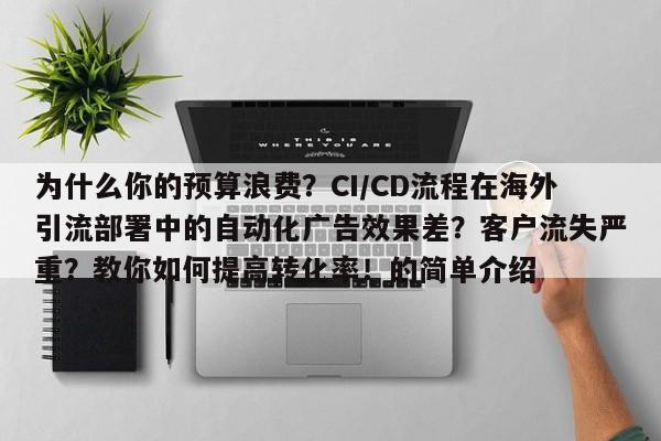为什么你的预算浪费?CI/CD流程在海外引流部署中的自动化广告效果差?客户流失严重?教你如何提高转化率!的简单介绍