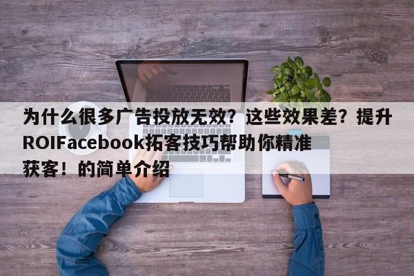 为什么很多广告投放无效？这些效果差？提升ROIFacebook拓客技巧帮助你精准获客！的简单介绍