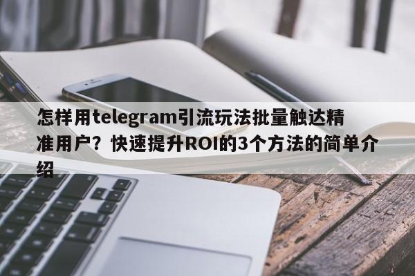 怎样用telegram引流玩法批量触达精准用户？快速提升ROI的3个方法的简单介绍