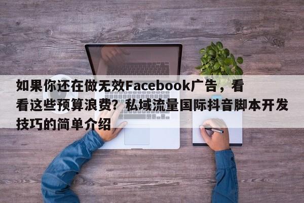 如果你还在做无效Facebook广告,看看这些预算浪费?私域流量国际抖音脚本开发技巧的简单介绍