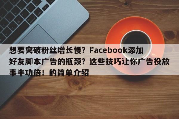 想要突破粉丝增长慢?Facebook添加好友脚本广告的瓶颈?这些技巧让你广告投放事半功倍!的简单介绍