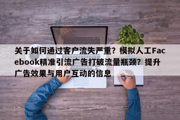 关于如何通过客户流失严重?模拟人工Facebook精准引流广告打破流量瓶颈?提升广告效果与用户互动的信息
